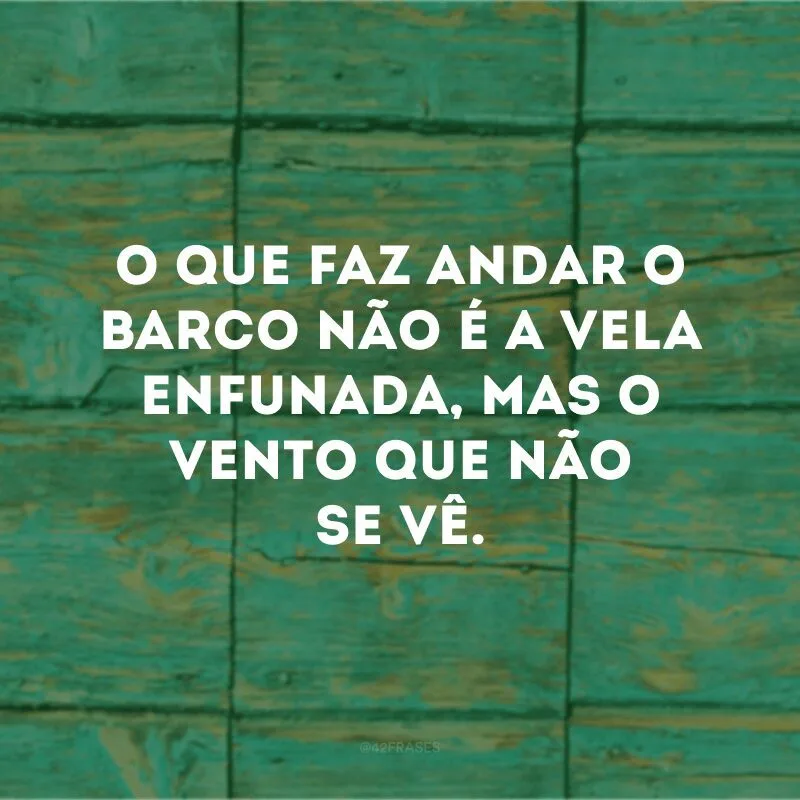 O que faz andar o barco não é a vela enfunada, mas o vento que não se vê.