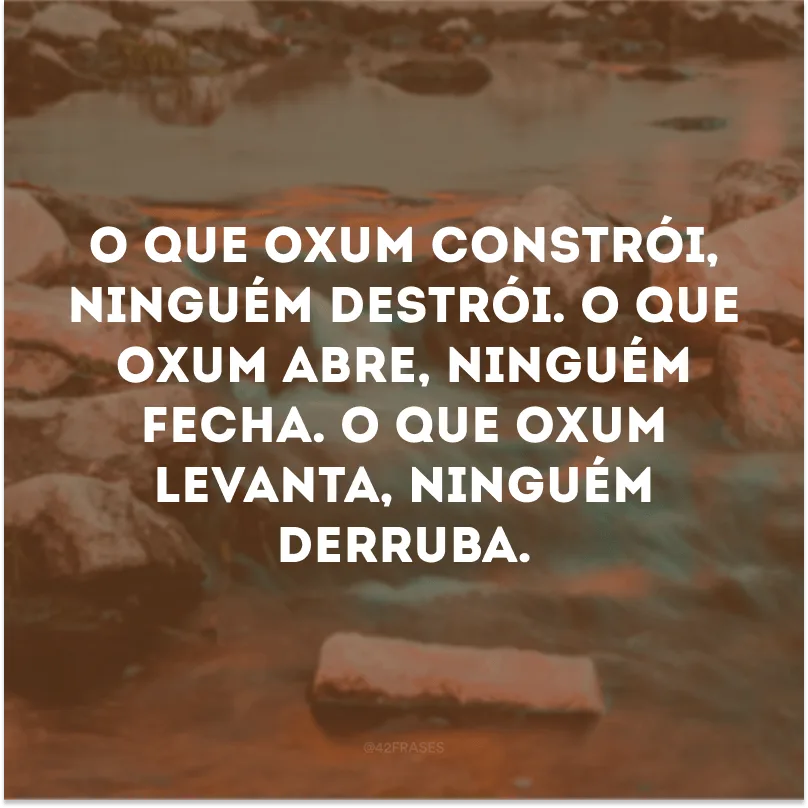 O que Oxum constrói, ninguém destrói. O que Oxum abre, ninguém fecha. O que Oxum levanta, ninguém derruba. 