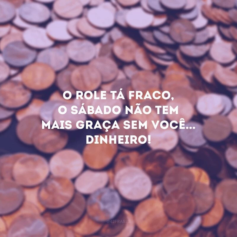 O role tá fraco, o sábado não tem mais graça sem você... Dinheiro!
