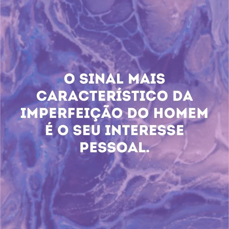 O sinal mais característico da imperfeição do homem é o seu interesse pessoal.