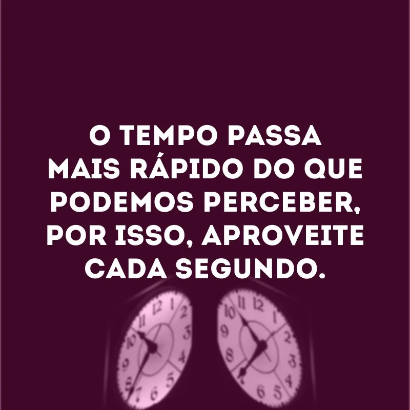 O tempo passa mais rápido do que podemos perceber, por isso, aproveite cada segundo. 