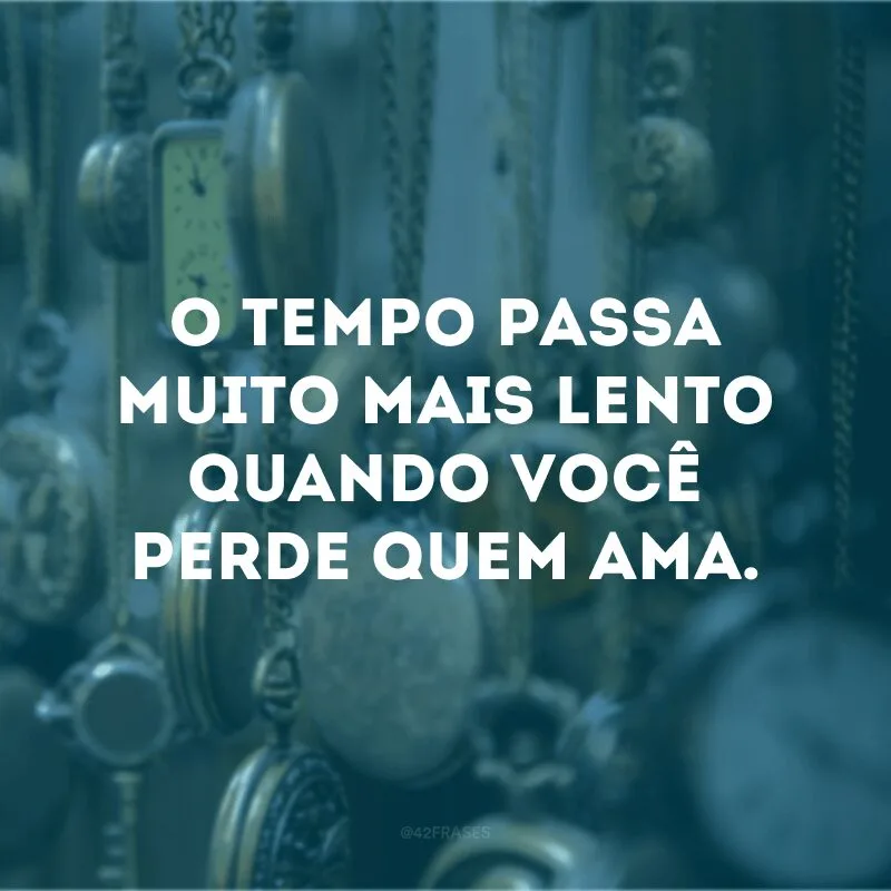 O tempo passa muito mais lento quando você perde quem ama. 