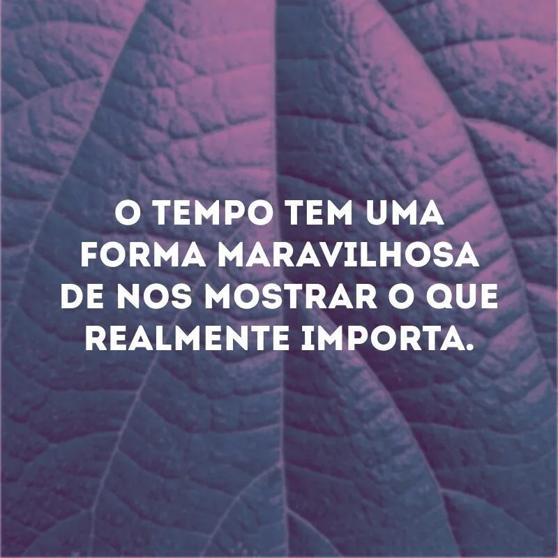O tempo tem uma forma maravilhosa de nos mostrar o que realmente importa. 