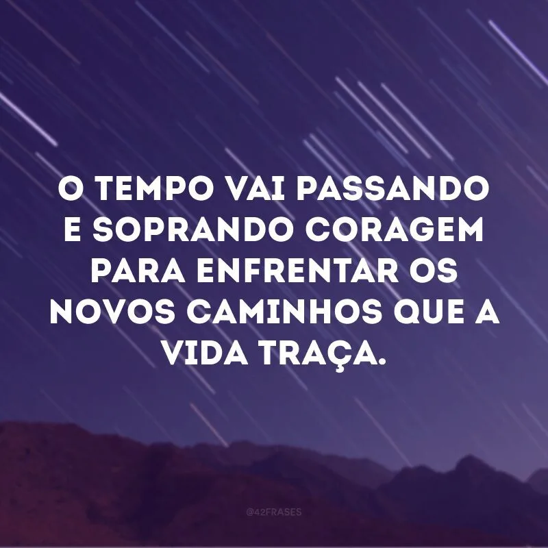 O tempo vai passando e soprando coragem para enfrentar os novos caminhos que a vida traça.

