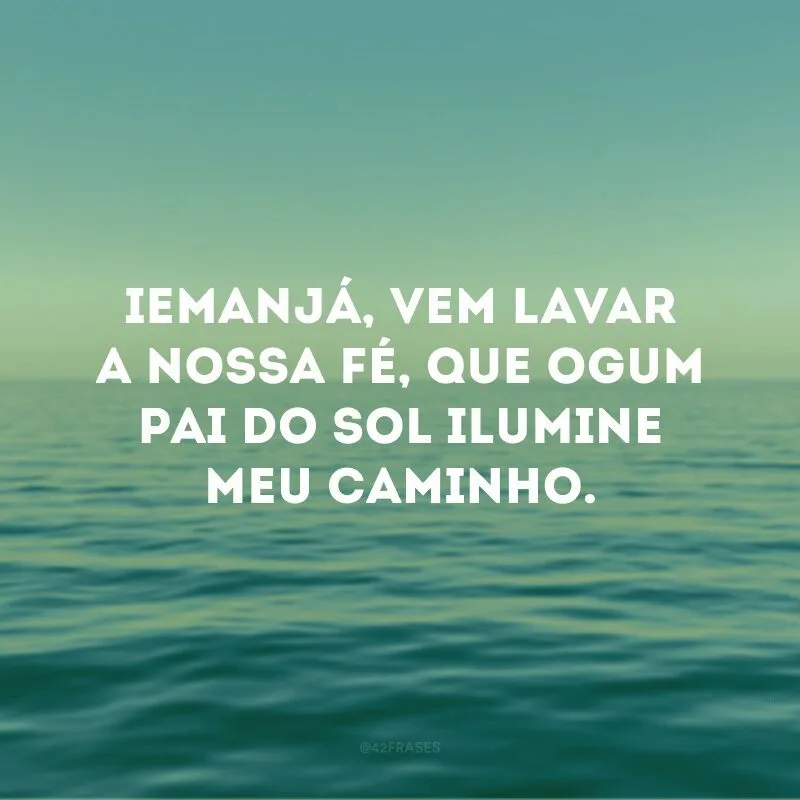 Iemanjá, vem lavar a nossa fé, que Ogum pai do sol ilumine meu caminho.