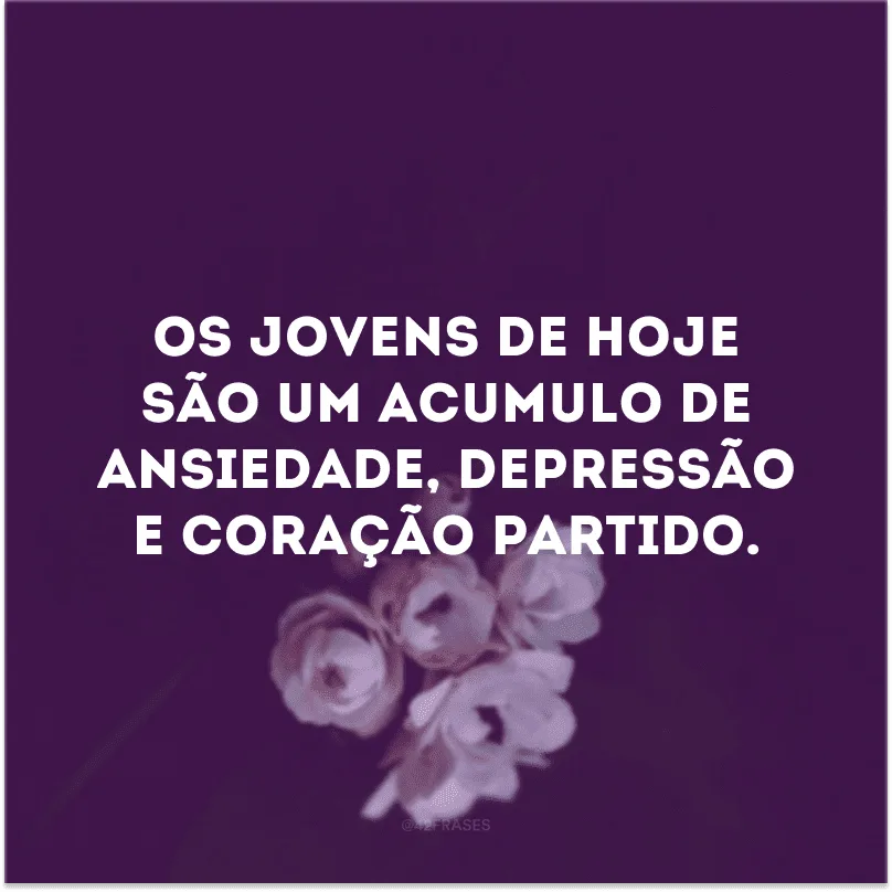 Os jovens de hoje são um acumulo de ansiedade, depressão e coração partido.