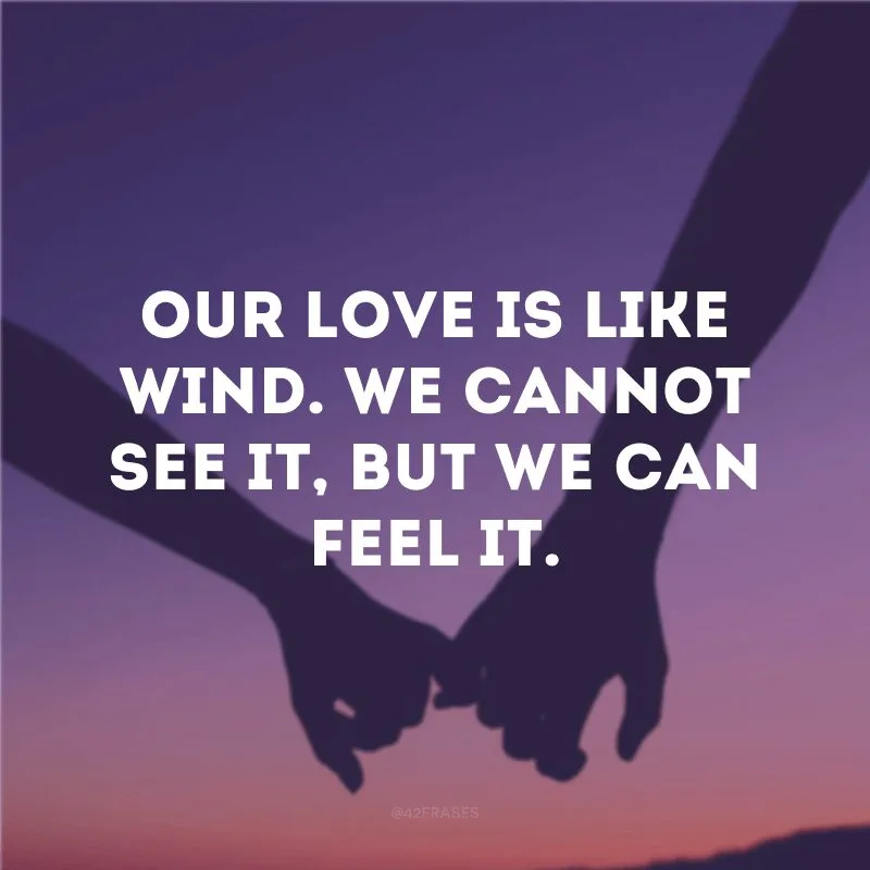 Our love is like wind. We cannot see it, but we can feel it.
(Nosso amor é como o vento. Não podemos vê-lo, mas podemos senti-lo)