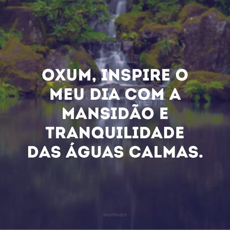 Oxum, inspire o meu dia com a mansidão e tranquilidade das águas calmas.