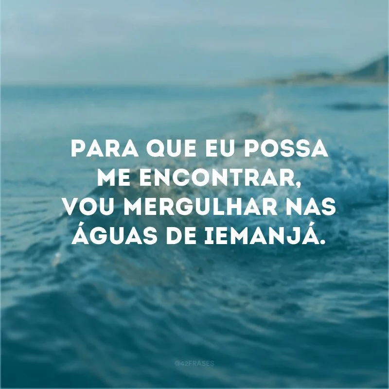 Para que eu possa me encontrar, vou mergulhar nas águas de Iemanjá.