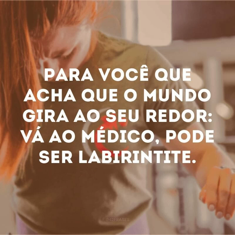 Para você que acha que o mundo gira ao seu redor: vá ao médico, pode ser labirintite. 