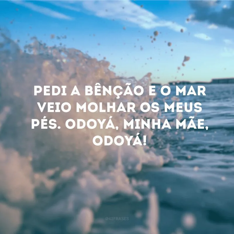 Pedi a bênção e o mar veio molhar os meus pés. Odoyá, minha mãe, Odoyá!