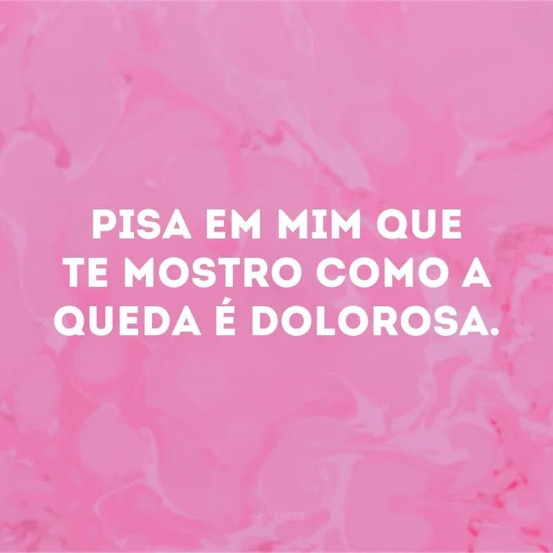 Pisa em mim que te mostro como a queda é dolorosa. 