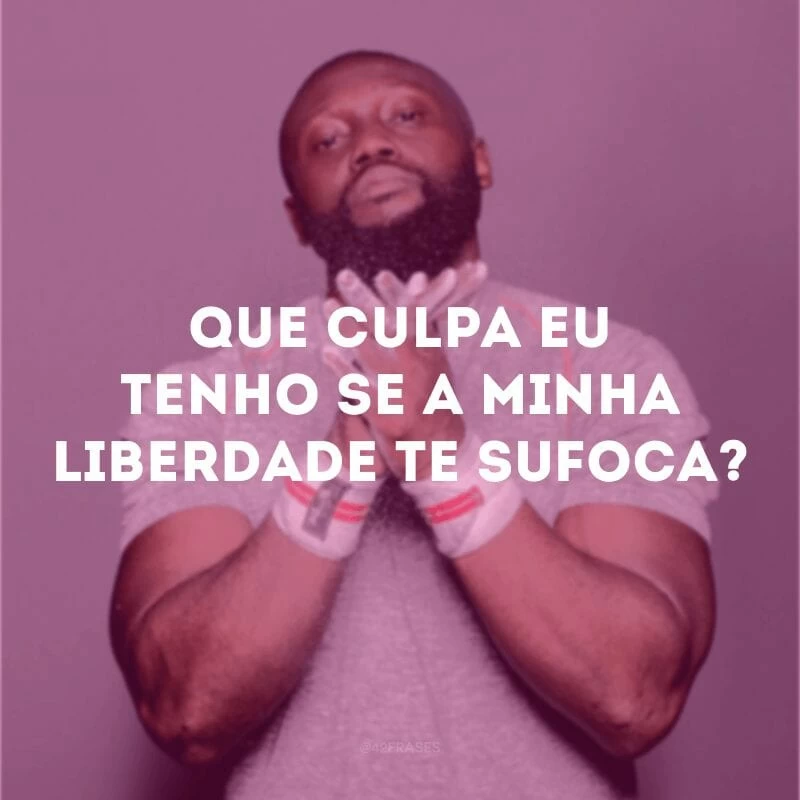 Que culpa eu tenho se a minha liberdade te sufoca?