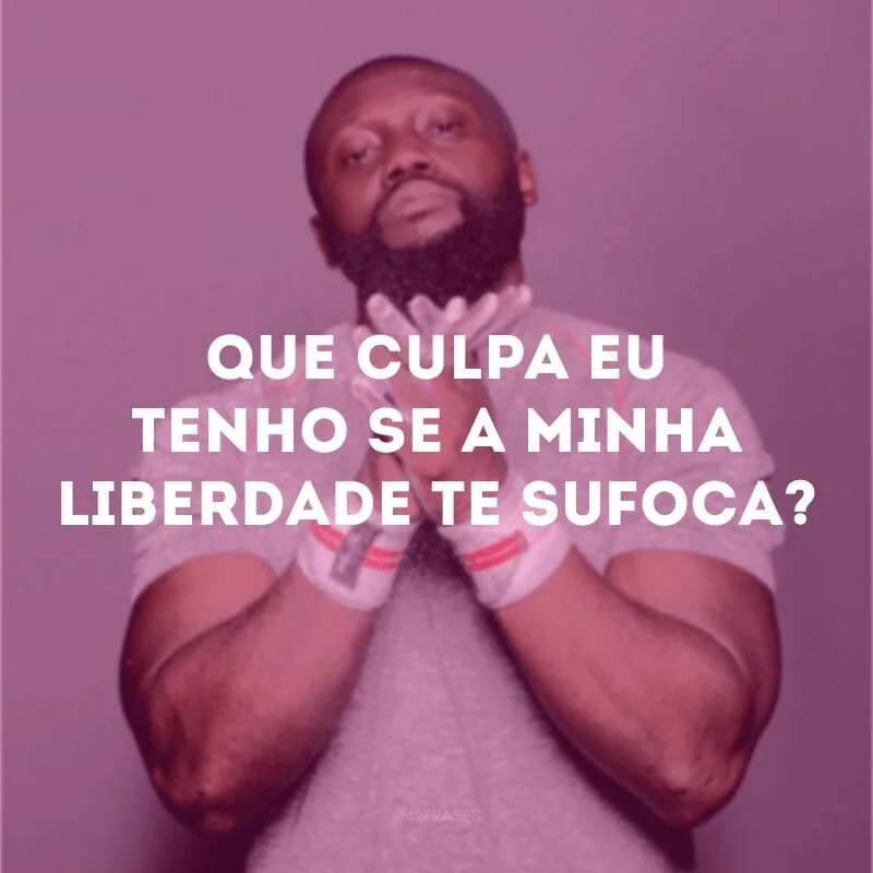 Que culpa eu tenho se a minha liberdade te sufoca?