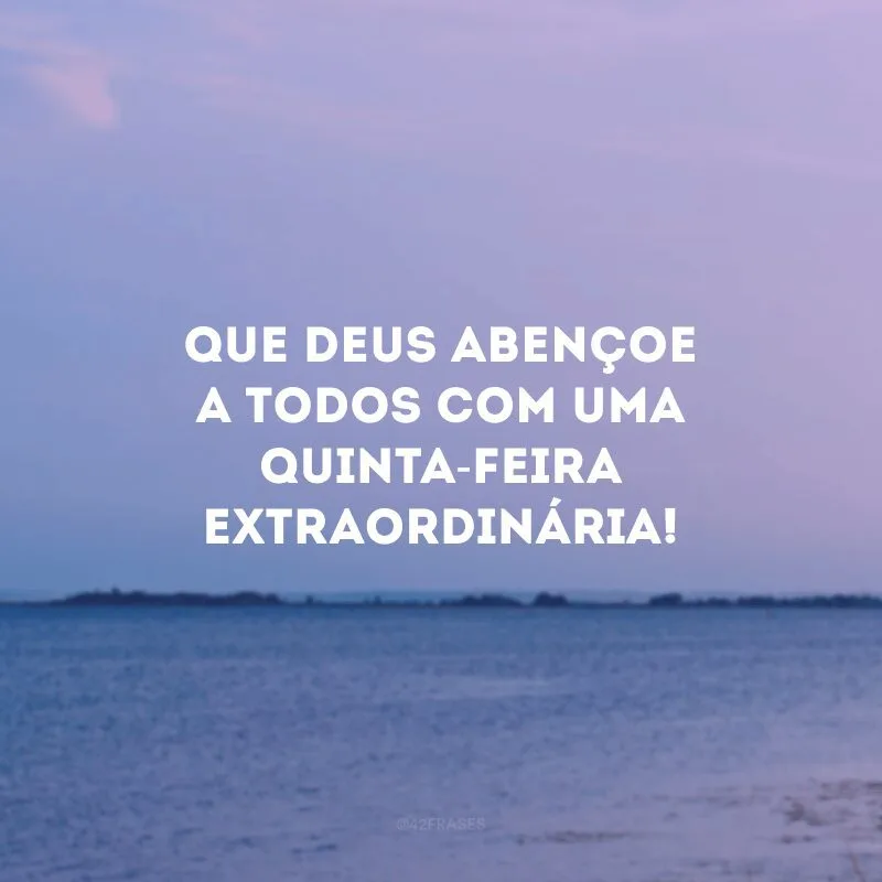 Que Deus abençoe a todos com uma quinta-feira extraordinária!