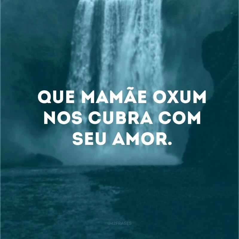 Que mamãe Oxum nos cubra com seu amor. 