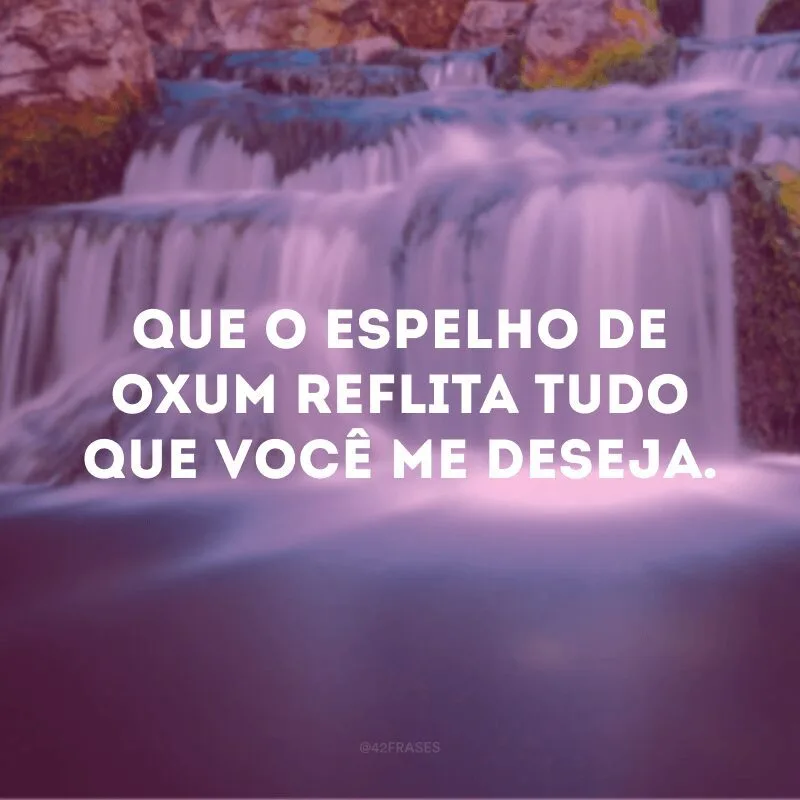 Que o espelho de Oxum reflita tudo que você me deseja. 