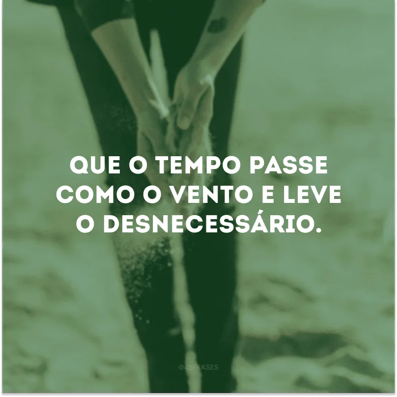 Que o tempo passe como o vento e leve o desnecessário. 

