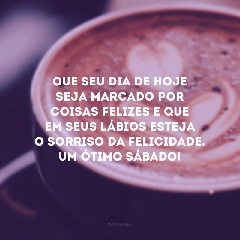 Que seu dia de hoje seja marcado por coisas felizes e que em seus lábios esteja o sorriso da felicidade. Um ótimo sábado!