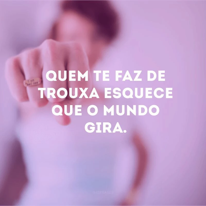 Quem te faz de trouxa esquece que o mundo gira. 
