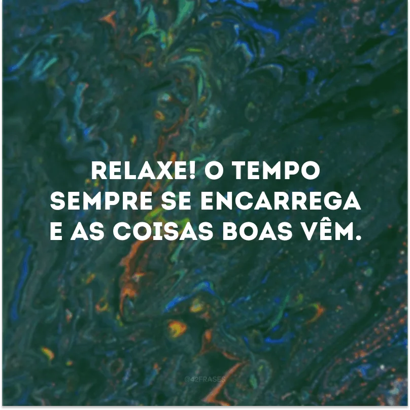 Relaxe! O tempo sempre se encarrega e as coisas boas vêm. 