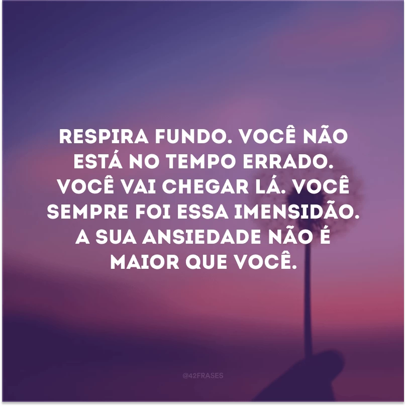 Respira fundo. Você não está no tempo errado. Você vai chegar lá. Você sempre foi essa imensidão. A sua ansiedade não é maior que você.