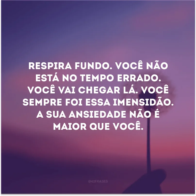 Respira fundo. Você não está no tempo errado. Você vai chegar lá. Você sempre foi essa imensidão. A sua ansiedade não é maior que você.