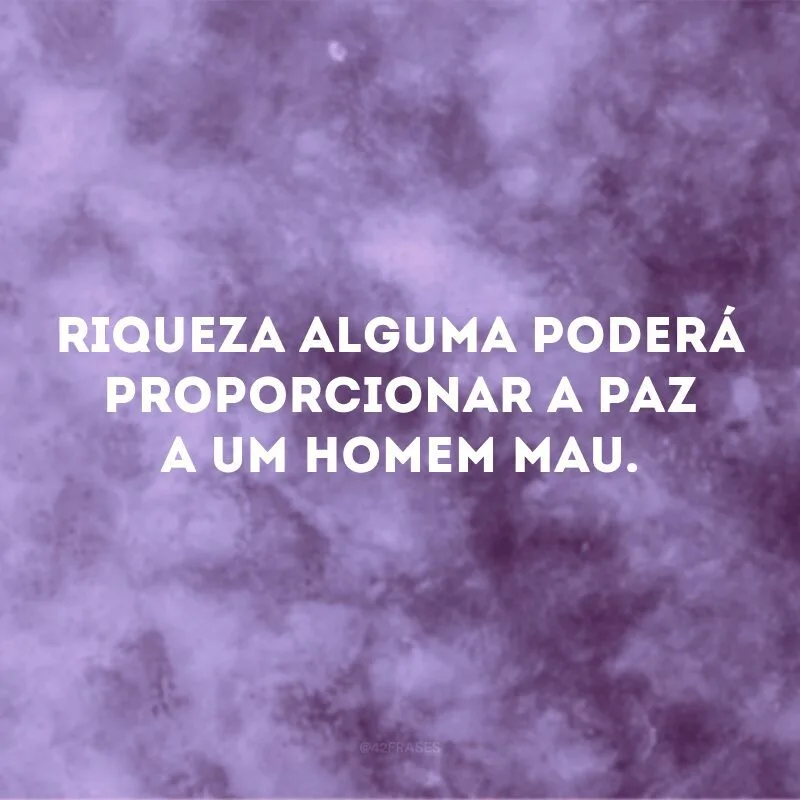 Riqueza alguma poderá proporcionar a paz a um homem mau.

