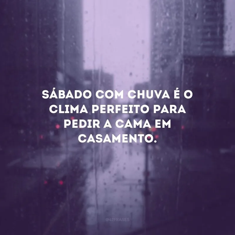 Sábado com chuva é o clima perfeito para pedir a cama em casamento.