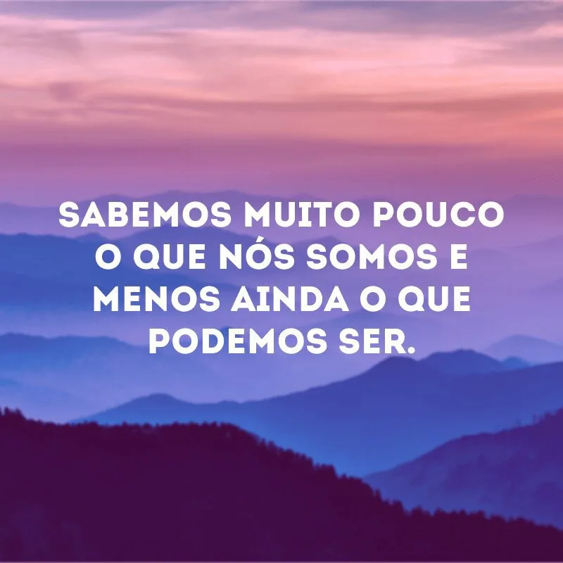 Sabemos muito pouco o que nós somos e menos ainda o que podemos ser. 