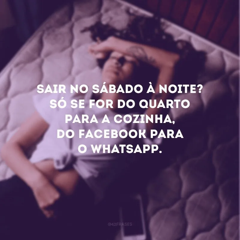 Sair no sábado à noite? Só se for do quarto para a cozinha, do Facebook para o WhatsApp. 