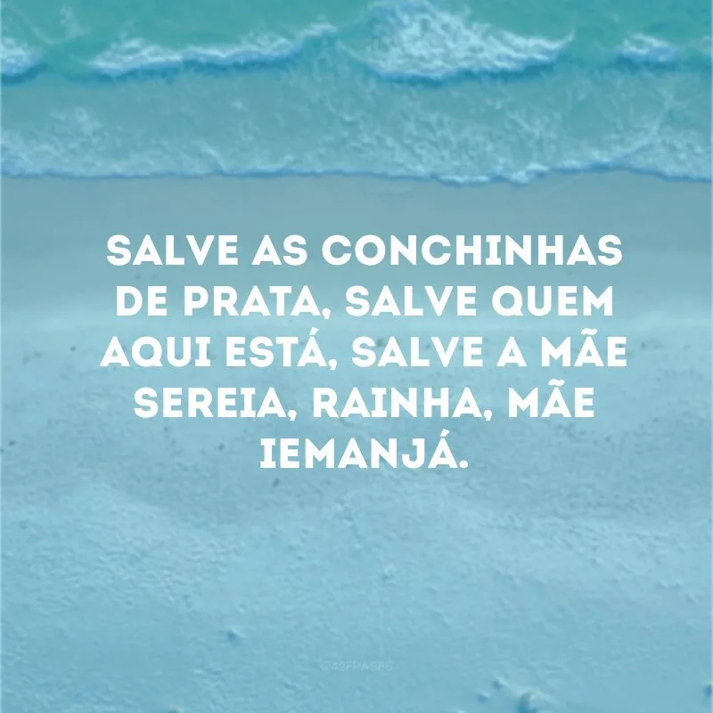 Salve as conchinhas de prata, salve quem aqui está, salve a mãe sereia, rainha, mãe Iemanjá.