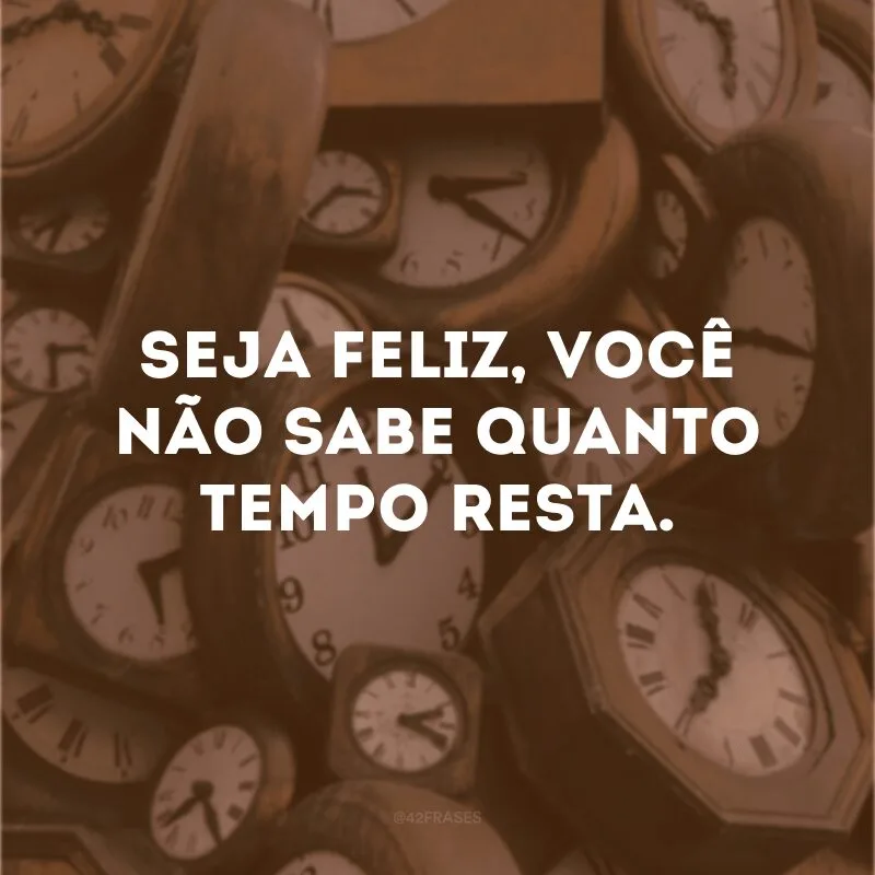 Seja feliz, você não sabe quanto tempo resta. 