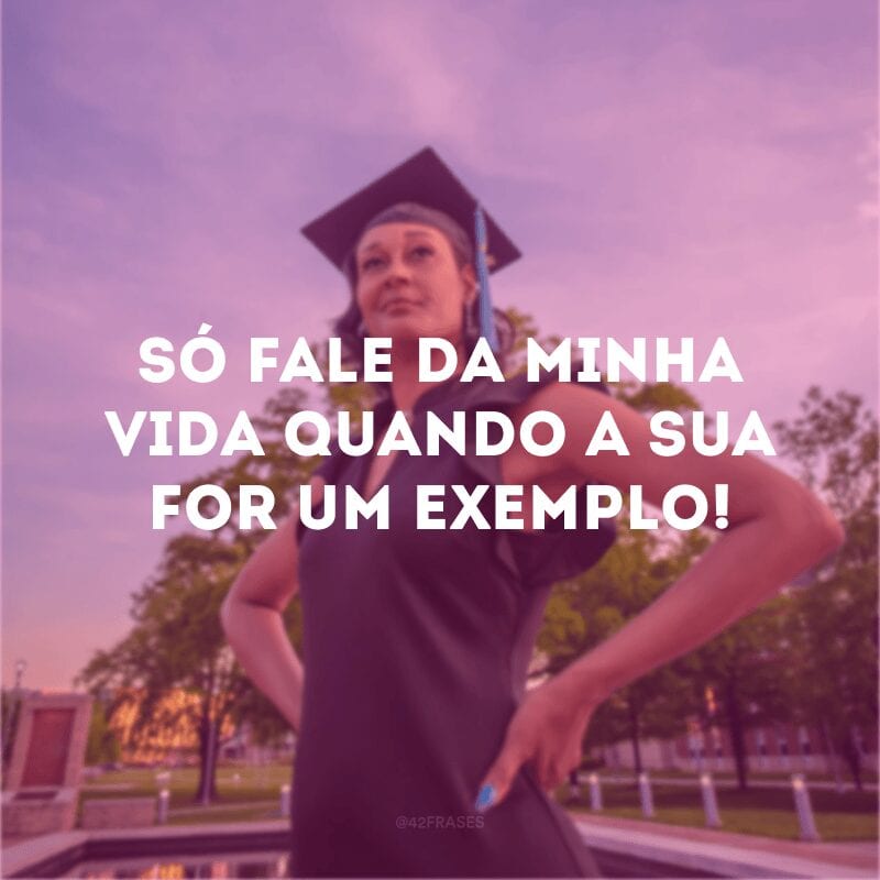 Só fale da minha vida quando a sua for um exemplo!