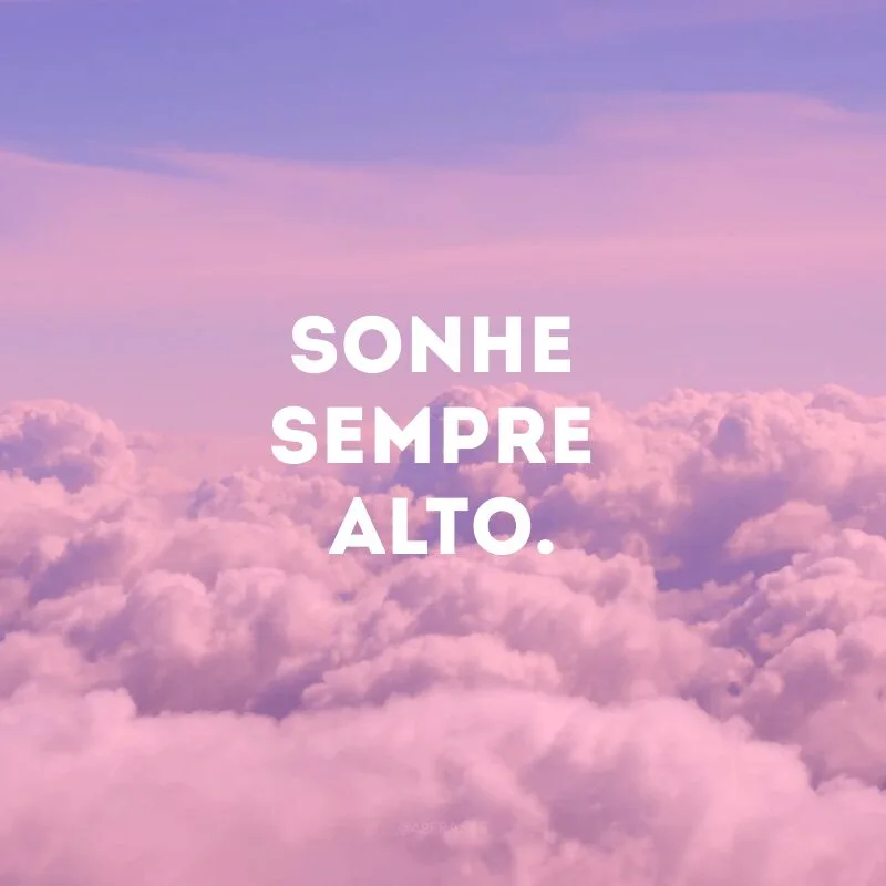 Sonhe sempre alto.