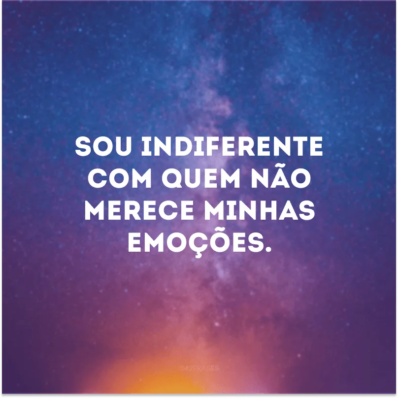 Sou indiferente com quem não merece minhas emoções.