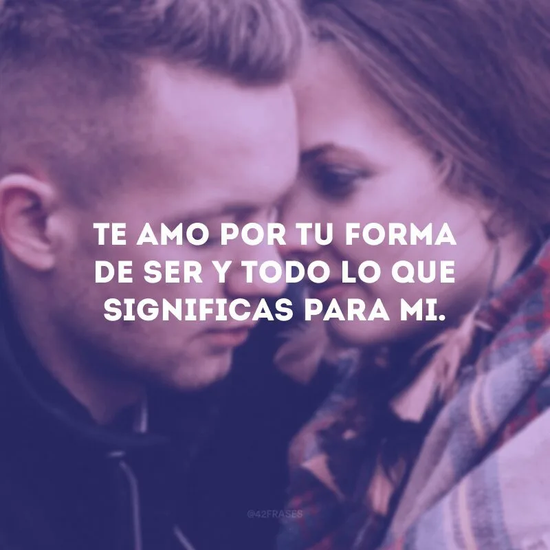 Te amo por tu forma de ser y todo lo que significas para mi.
(Te amo pela sua forma de ser e por tudo que você significa pra mim).