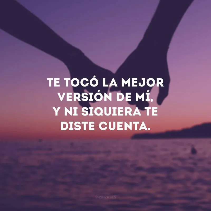 Te tocó la mejor versión de mí, y ni siquiera te diste cuenta.
(Você tem a melhor versão de mim e nem se quer percebeu).
