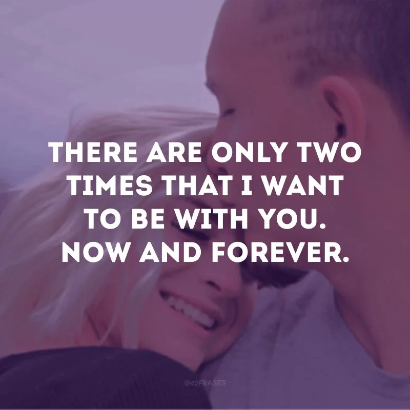 There are only two times that I want to be with you. Now and forever.
(Há apenas duas vezes que eu quero estar com você. Agora e para sempre)