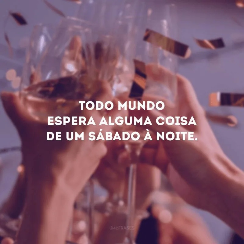 Todo mundo espera alguma coisa de um sábado à noite.