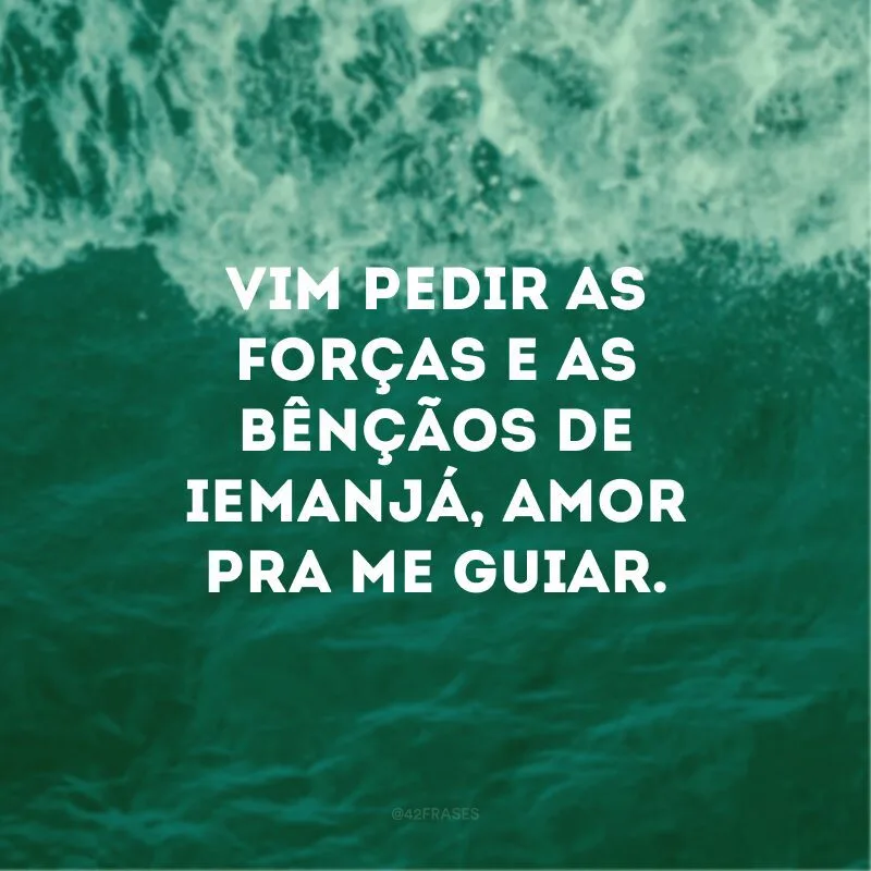 Vim pedir as forças e as bênçãos de Iemanjá, amor pra me guiar. 