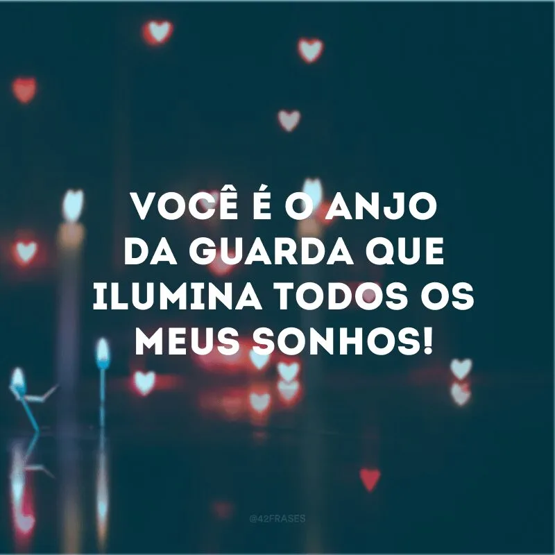 Você é o anjo da guarda que ilumina todos os meus sonhos!