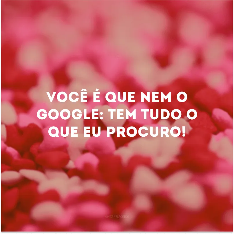 Você é que nem o Google: tem tudo o que eu procuro!