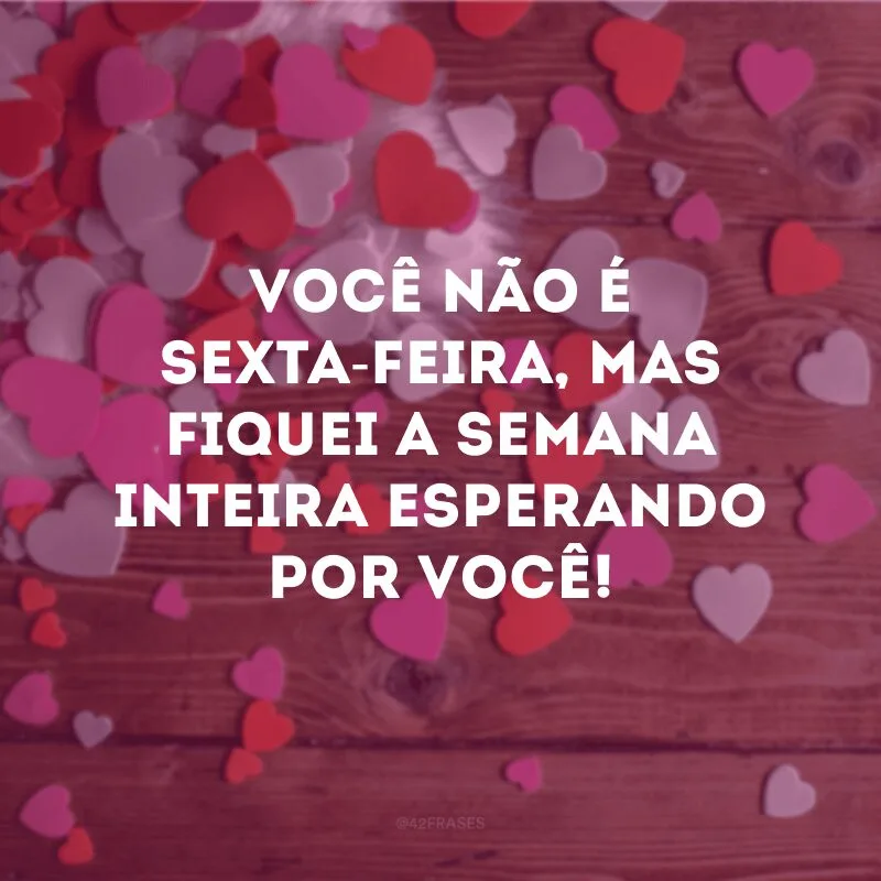 Você não é sexta-feira, mas fiquei a semana inteira esperando por você!