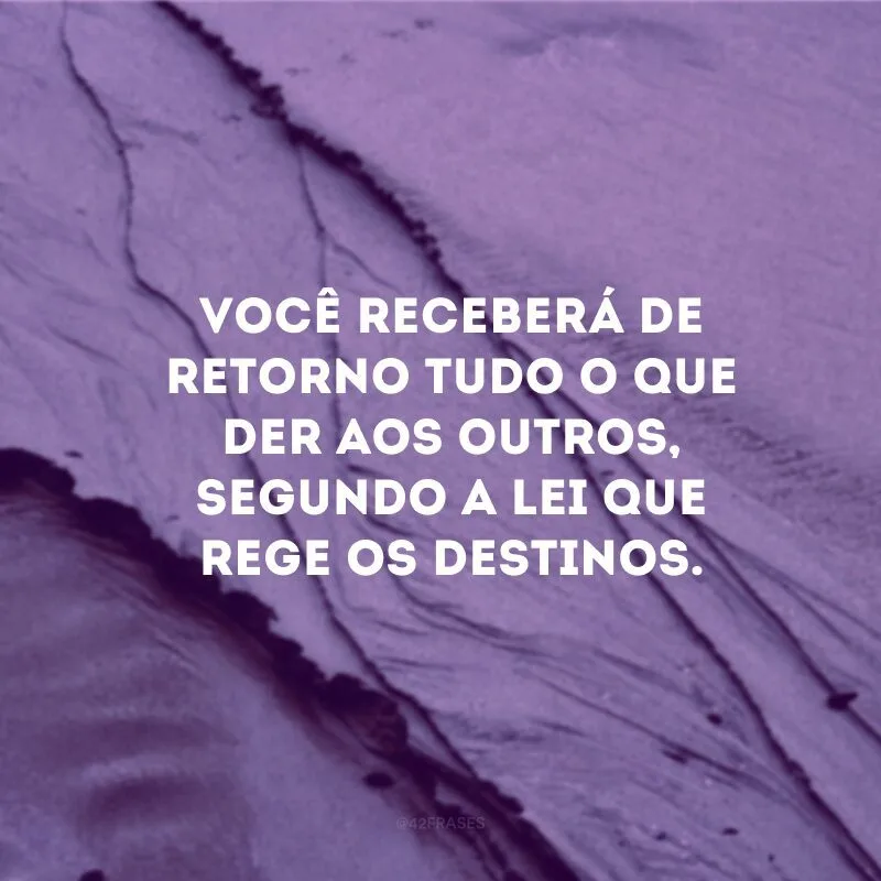 Você receberá de retorno tudo o que der aos outros, segundo a lei que rege os destinos.