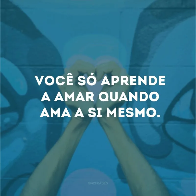 Você só aprende a amar quando ama a si mesmo.