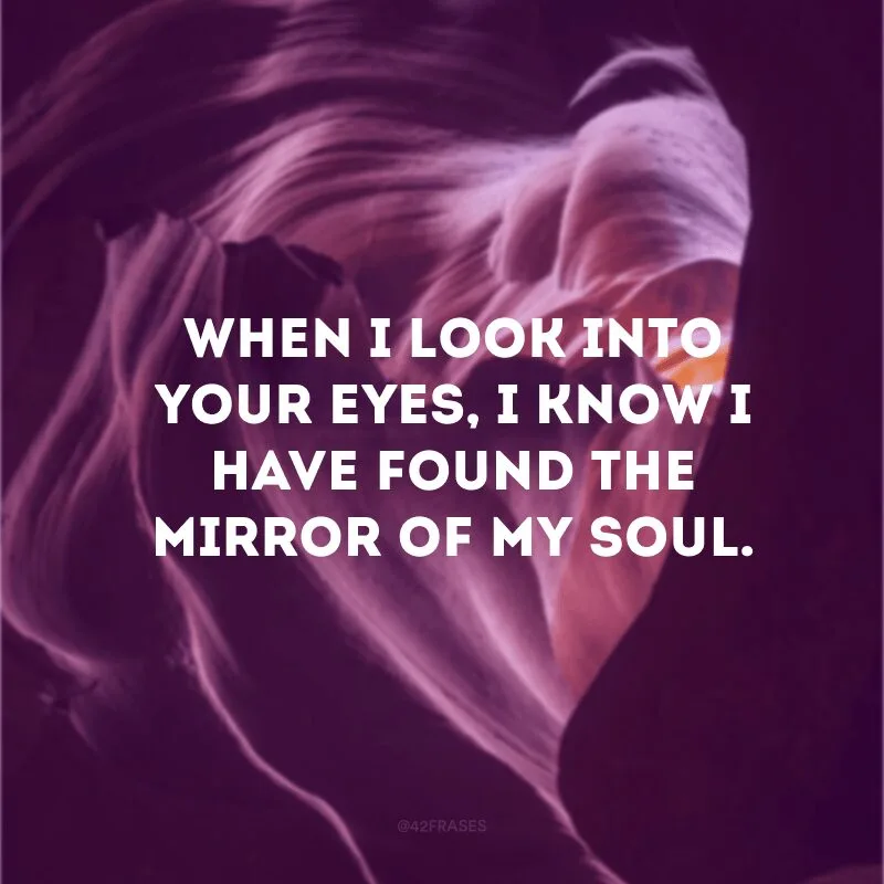 When I look into your eyes, I know I have found the mirror of my soul.
(Quando olho nos seus olhos, sei que encontrei o espelho da minha alma)