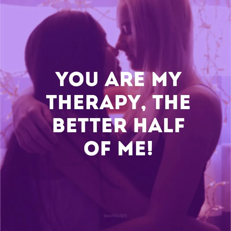You are my therapy, the better half of me!
(Você é minha terapia, a melhor metade de mim!)