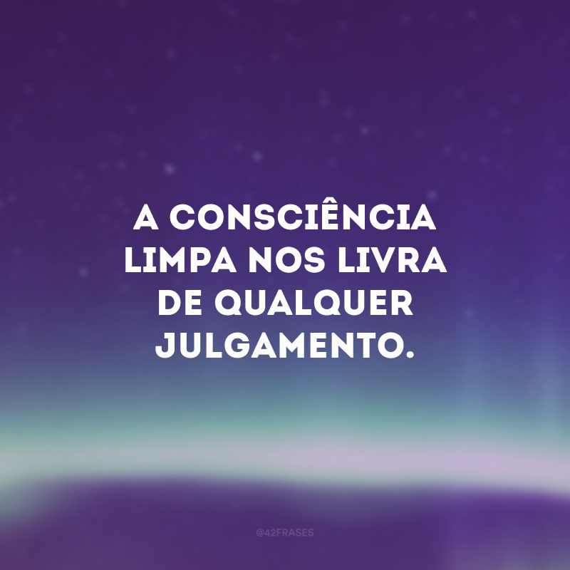 A consciência limpa nos livra de qualquer julgamento. 