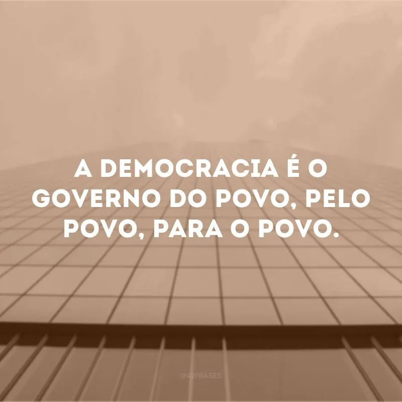 A democracia é o governo do povo, pelo povo, para o povo.